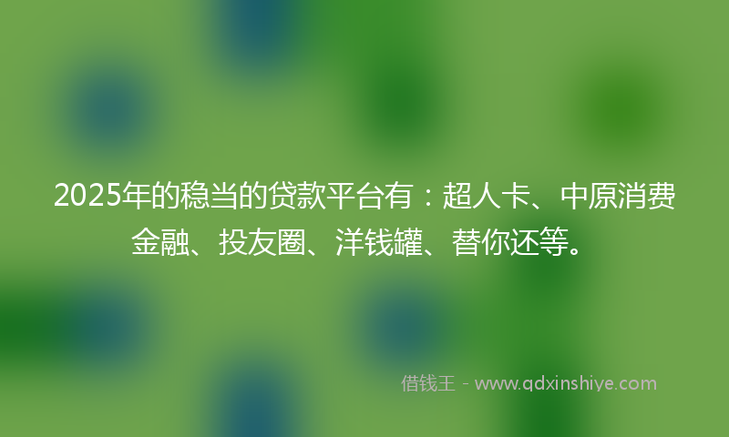2025年的稳当的贷款平台有：超人卡、中原消费金融、投友圈、洋钱罐、替你还等。