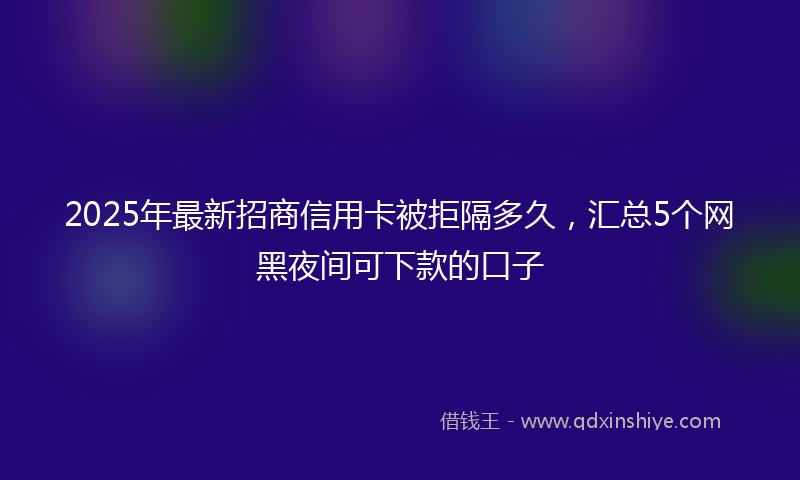 2025年最新招商信用卡被拒隔多久，汇总5个网黑夜间可下款的口子
