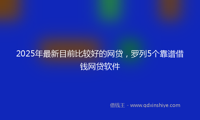 2025年最新目前比较好的网贷，罗列5个靠谱借钱网贷软件