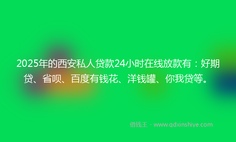 2025年的西安私人贷款24小时在线放款有：好期贷、省呗、百度有钱花、洋钱罐、你我贷等。