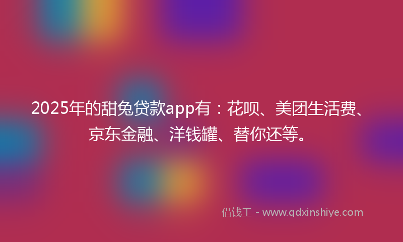 2025年的甜兔贷款app有：花呗、美团生活费、京东金融、洋钱罐、替你还等。