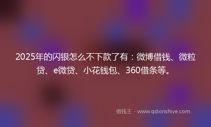 2025年的闪银怎么不下款了有：微博借钱、微粒贷、e微贷、小花钱包、360借条等。