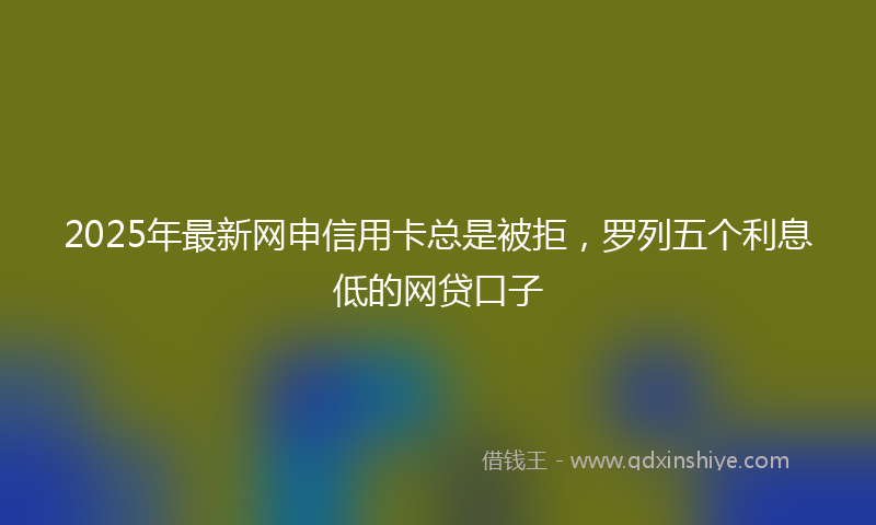 2025年最新网申信用卡总是被拒，罗列五个利息低的网贷口子