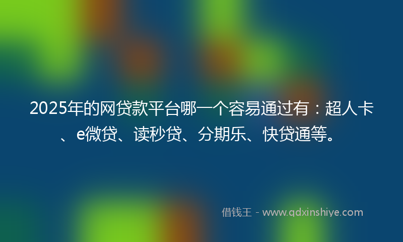 2025年的网贷款平台哪一个容易通过有：超人卡、e微贷、读秒贷、分期乐、快贷通等。