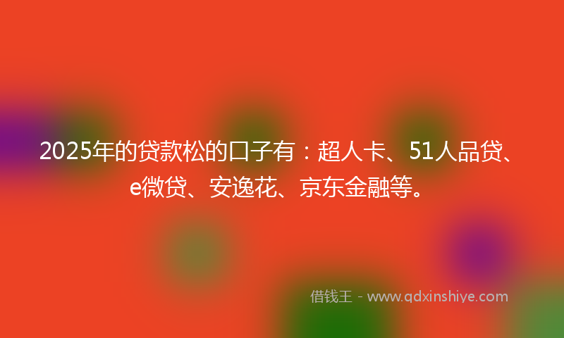 2025年的贷款松的口子有：超人卡、51人品贷、e微贷、安逸花、京东金融等。