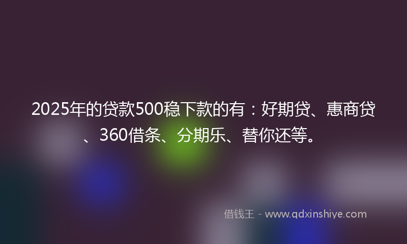2025年的贷款500稳下款的有：好期贷、惠商贷、360借条、分期乐、替你还等。