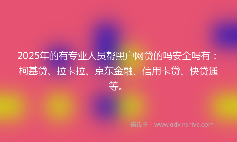 2025年的有专业人员帮黑户网贷的吗安全吗有：柯基贷、拉卡拉、京东金融、信用卡贷、快贷通等。