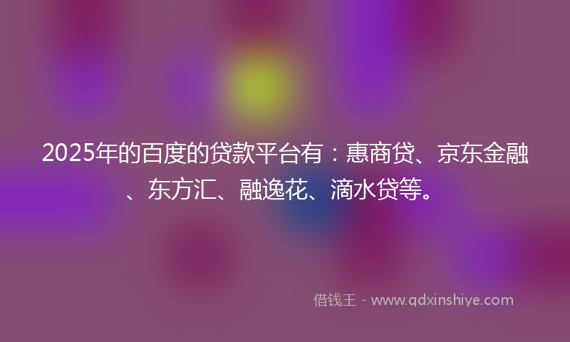 2025年的百度的贷款平台有：惠商贷、京东金融、东方汇、融逸花、滴水贷等。