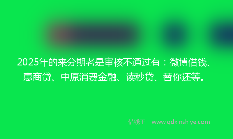 2025年的来分期老是审核不通过有：微博借钱、惠商贷、中原消费金融、读秒贷、替你还等。