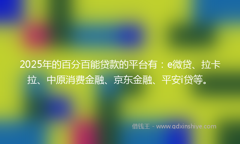 2025年的百分百能贷款的平台有：e微贷、拉卡拉、中原消费金融、京东金融、平安i贷等。