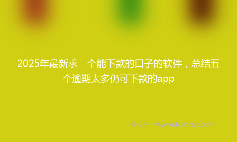 2025年最新求一个能下款的口子的软件，总结五个逾期太多仍可下款的app