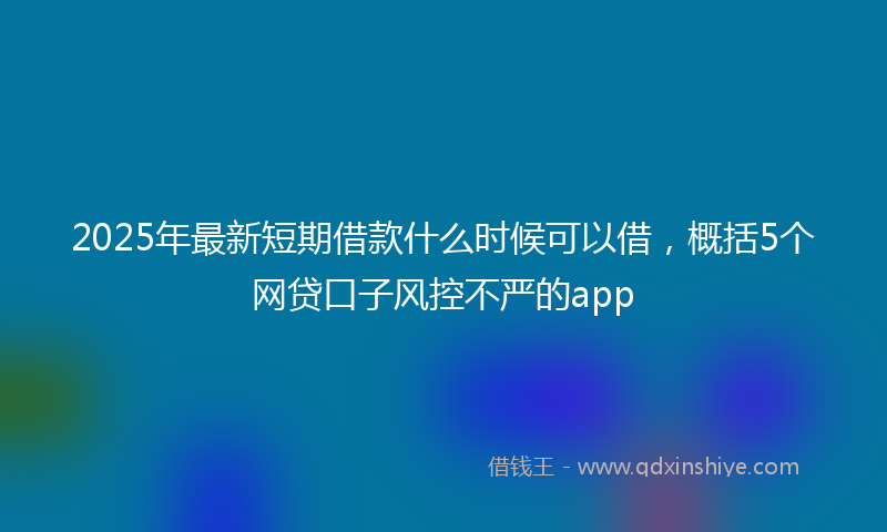 2025年最新短期借款什么时候可以借，概括5个网贷口子风控不严的app