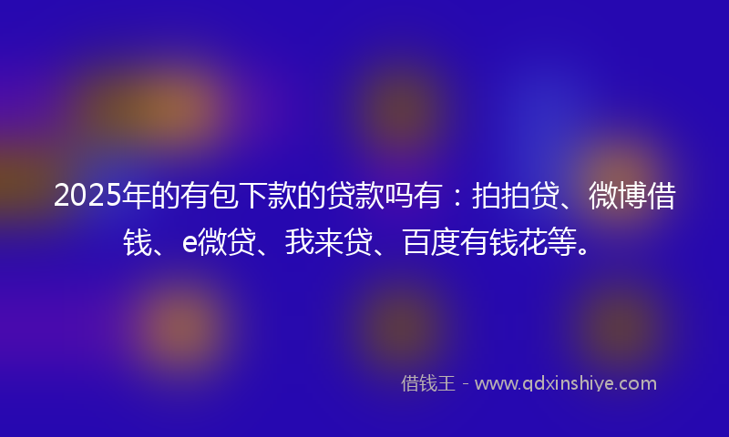 2025年的有包下款的贷款吗有：拍拍贷、微博借钱、e微贷、我来贷、百度有钱花等。
