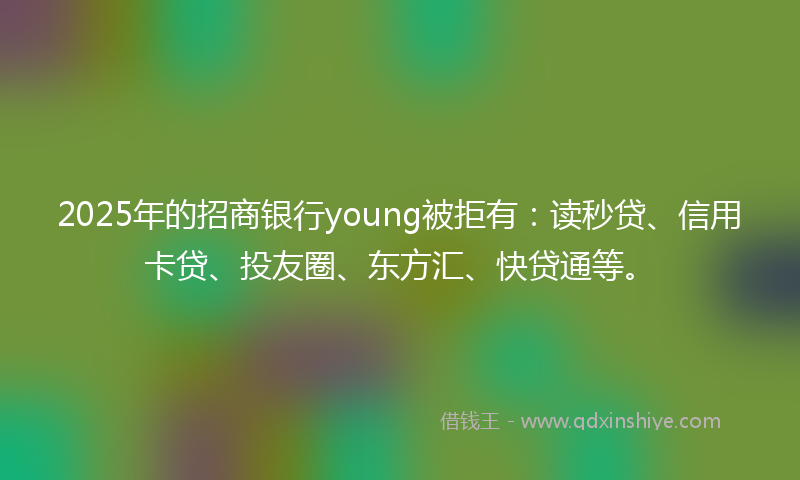 2025年的招商银行young被拒有：读秒贷、信用卡贷、投友圈、东方汇、快贷通等。