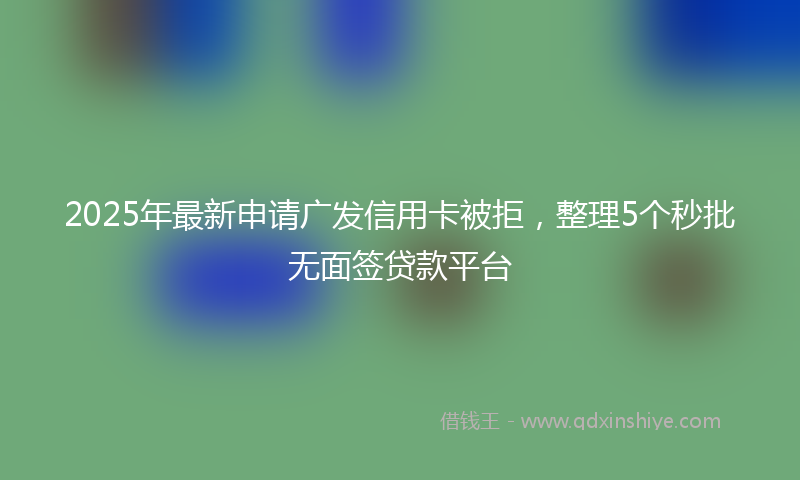 2025年最新申请广发信用卡被拒，整理5个秒批无面签贷款平台