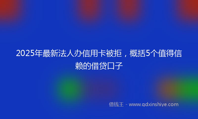 2025年最新法人办信用卡被拒，概括5个值得信赖的借贷口子