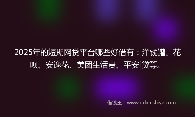 2025年的短期网贷平台哪些好借有：洋钱罐、花呗、安逸花、美团生活费、平安i贷等。