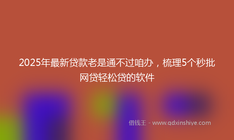 2025年最新贷款老是通不过咱办，梳理5个秒批网贷轻松贷的软件