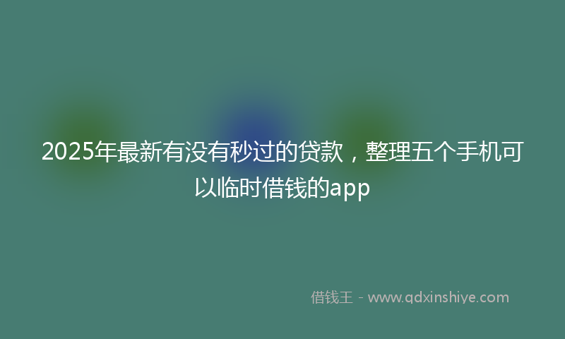 2025年最新有没有秒过的贷款，整理五个手机可以临时借钱的app