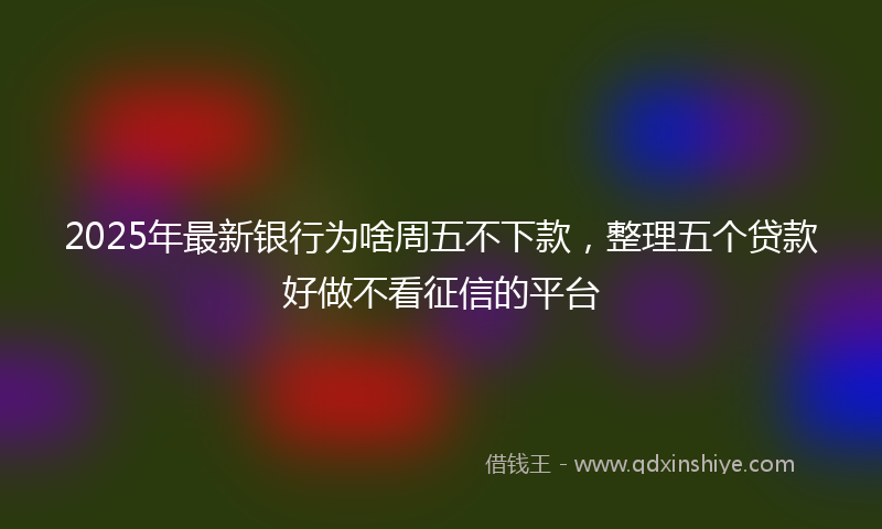 2025年最新银行为啥周五不下款，整理五个贷款好做不看征信的平台