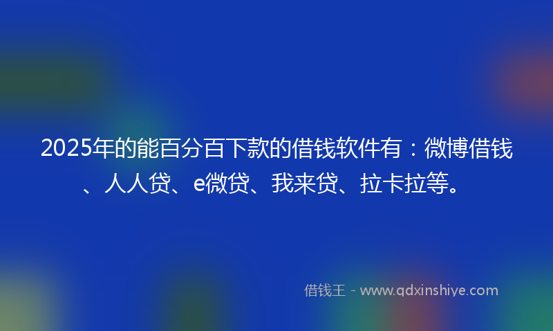 2025年的能百分百下款的借钱软件有：微博借钱、人人贷、e微贷、我来贷、拉卡拉等。