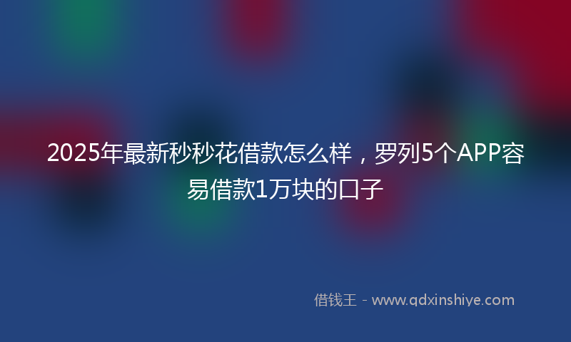 2025年最新秒秒花借款怎么样，罗列5个APP容易借款1万块的口子
