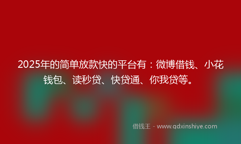 2025年的简单放款快的平台有：微博借钱、小花钱包、读秒贷、快贷通、你我贷等。