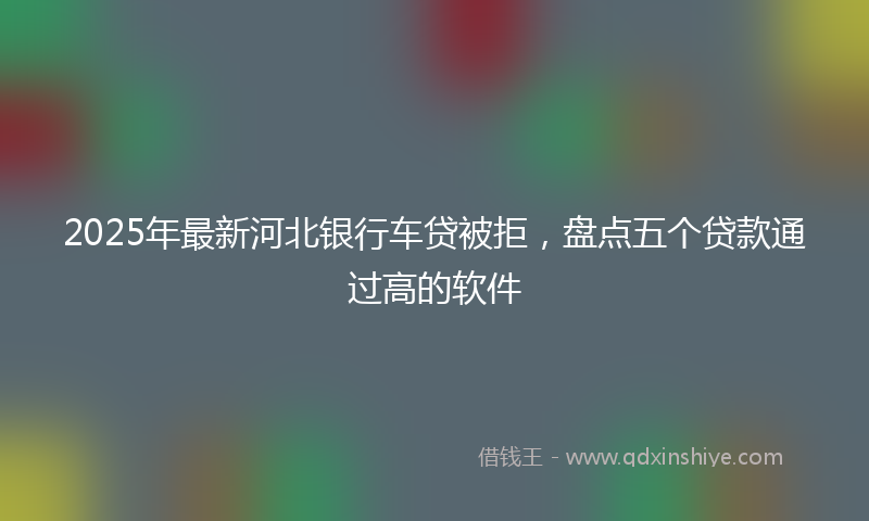 2025年最新河北银行车贷被拒，盘点五个贷款通过高的软件