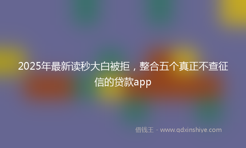 2025年最新读秒大白被拒，整合五个真正不查征信的贷款app