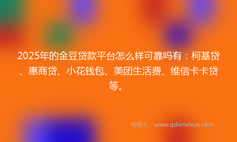 2025年的金豆贷款平台怎么样可靠吗有：柯基贷、惠商贷、小花钱包、美团生活费、维信卡卡贷等。