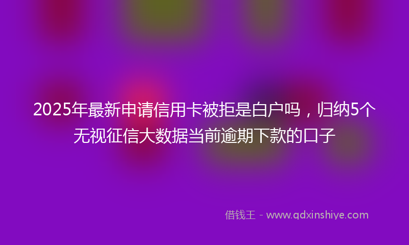 2025年最新申请信用卡被拒是白户吗，归纳5个无视征信大数据当前逾期下款的口子