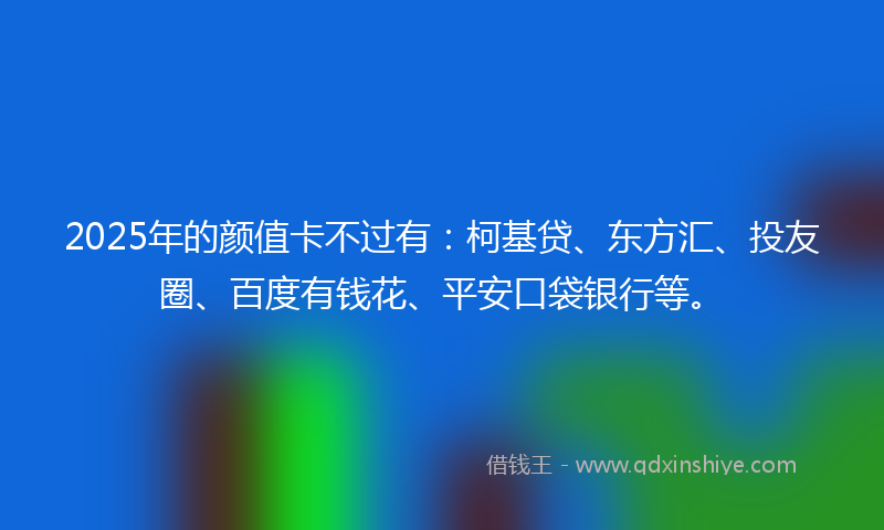 2025年的颜值卡不过有：柯基贷、东方汇、投友圈、百度有钱花、平安口袋银行等。