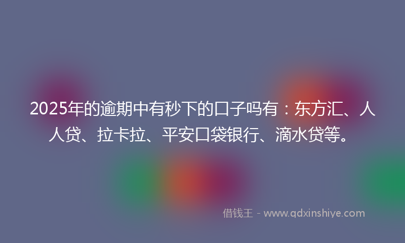 2025年的逾期中有秒下的口子吗有：东方汇、人人贷、拉卡拉、平安口袋银行、滴水贷等。