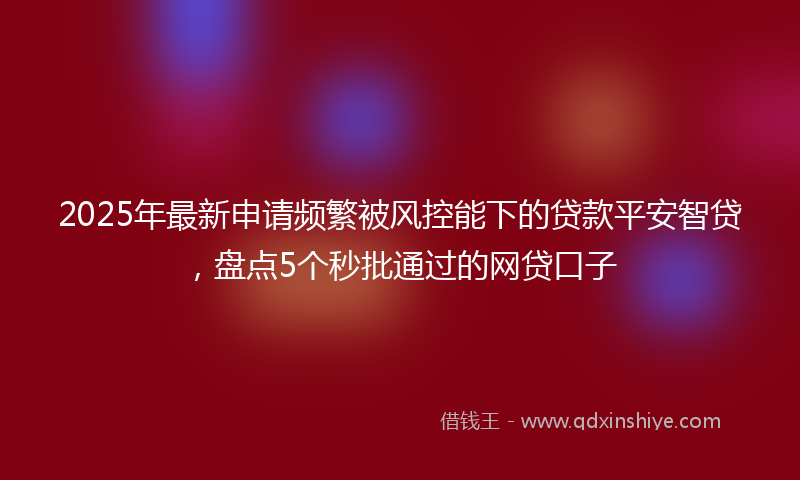 2025年最新申请频繁被风控能下的贷款平安智贷，盘点5个秒批通过的网贷口子