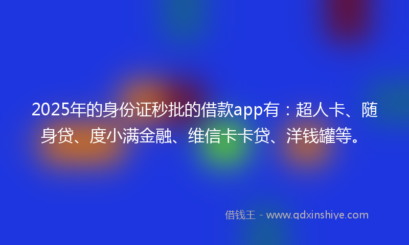 2025年的身份证秒批的借款app有：超人卡、随身贷、度小满金融、维信卡卡贷、洋钱罐等。