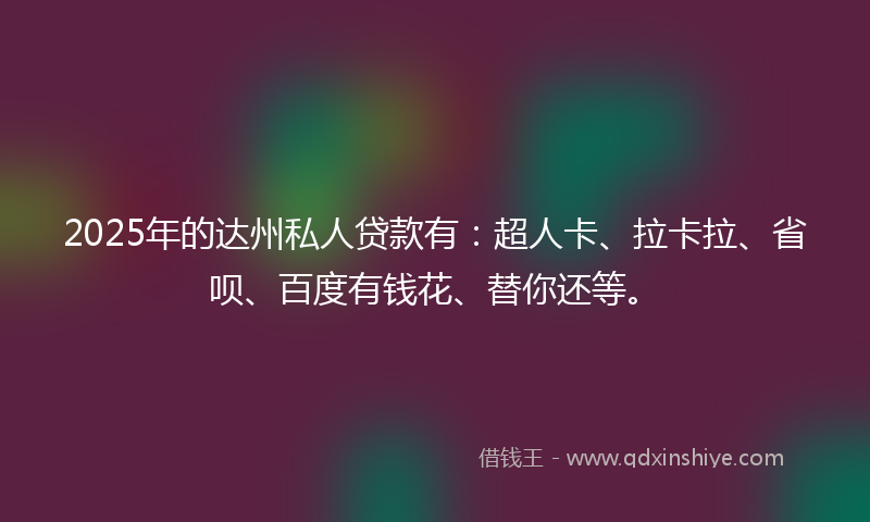 2025年的达州私人贷款有：超人卡、拉卡拉、省呗、百度有钱花、替你还等。