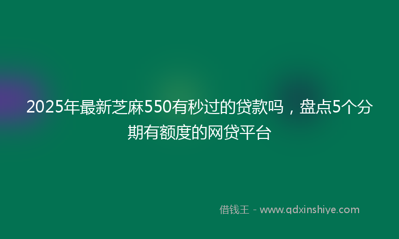 2025年最新芝麻550有秒过的贷款吗，盘点5个分期有额度的网贷平台
