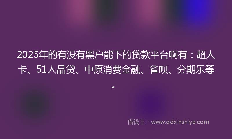 2025年的有没有黑户能下的贷款平台啊有：超人卡、51人品贷、中原消费金融、省呗、分期乐等。