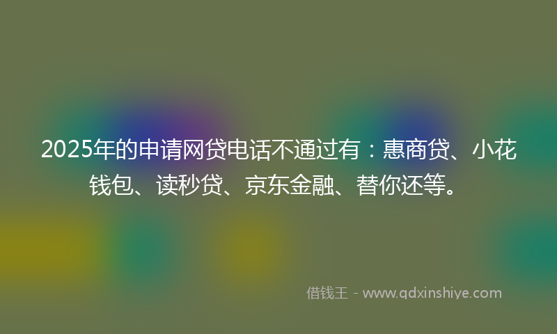 2025年的申请网贷电话不通过有：惠商贷、小花钱包、读秒贷、京东金融、替你还等。