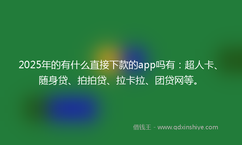 2025年的有什么直接下款的app吗有：超人卡、随身贷、拍拍贷、拉卡拉、团贷网等。