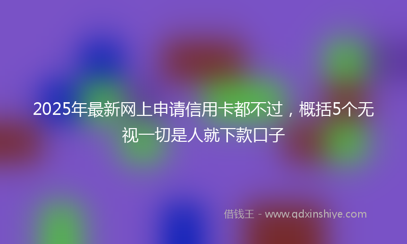 2025年最新网上申请信用卡都不过，概括5个无视一切是人就下款口子