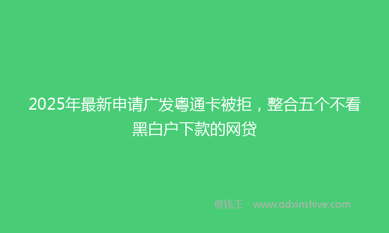2025年最新申请广发粤通卡被拒，整合五个不看黑白户下款的网贷