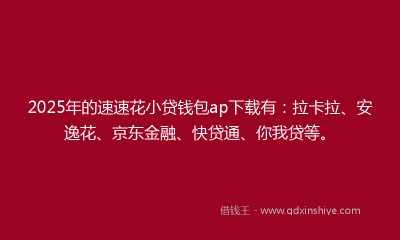 2025年的速速花小贷钱包ap下载有：拉卡拉、安逸花、京东金融、快贷通、你我贷等。