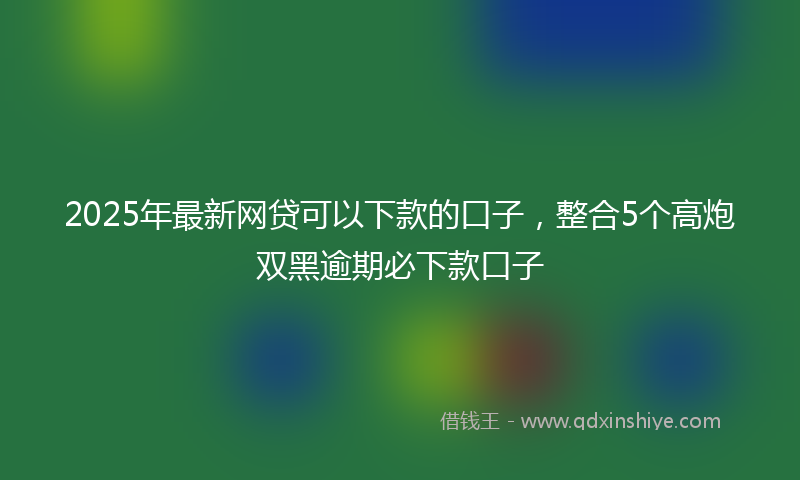 2025年最新网贷可以下款的口子，整合5个高炮双黑逾期必下款口子