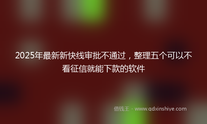 2025年最新新快线审批不通过，整理五个可以不看征信就能下款的软件