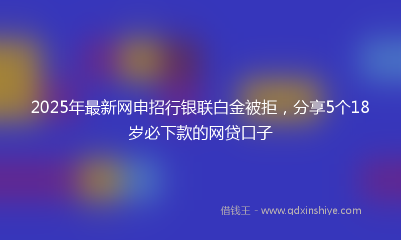 2025年最新网申招行银联白金被拒，分享5个18岁必下款的网贷口子