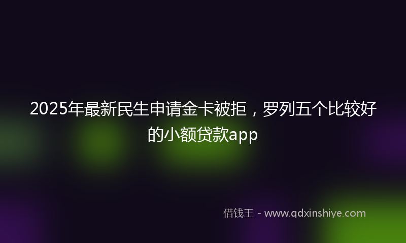 2025年最新民生申请金卡被拒，罗列五个比较好的小额贷款app