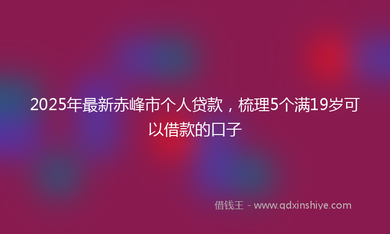 2025年最新赤峰市个人贷款，梳理5个满19岁可以借款的口子