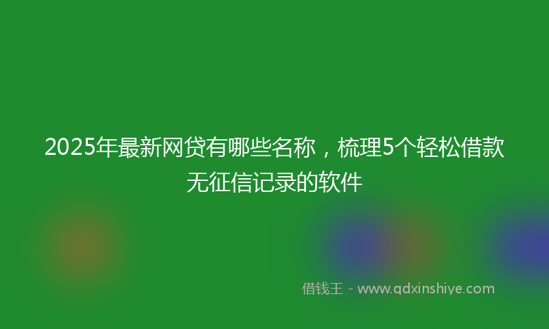 2025年最新网贷有哪些名称，梳理5个轻松借款无征信记录的软件