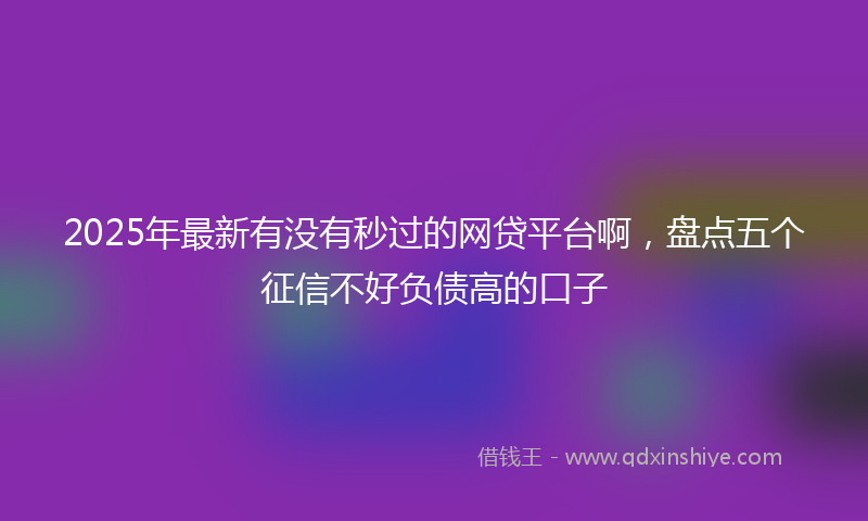 2025年最新有没有秒过的网贷平台啊，盘点五个征信不好负债高的口子